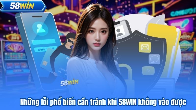 58WIN Không Vào Được? Các Bước Xử Lý Nhanh Gọn Hiệu Quả 8 Những lỗi phổ biến cần tránh khi 58WIN không vào được