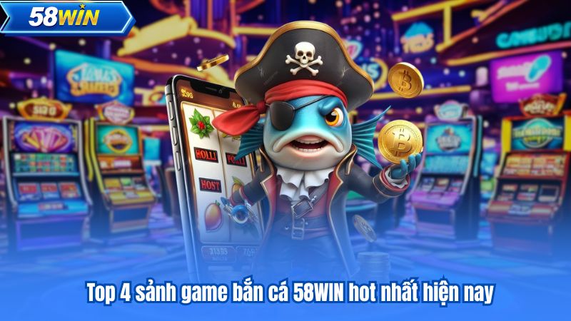 Top 4 sảnh game bắn cá 58WIN hot nhất hiện nay